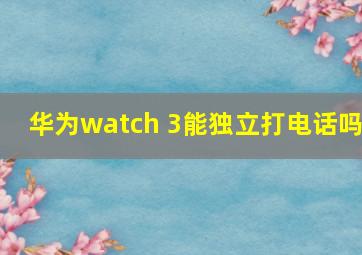 华为watch 3能独立打电话吗